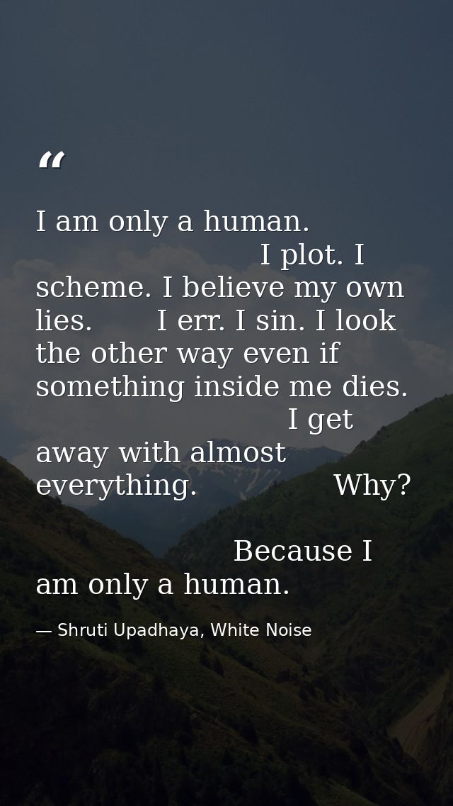 I am only a human.                                      I plot. I scheme. I believe my own lies.       I err. I sin. I l — Shruti Upadhaya, White Noise