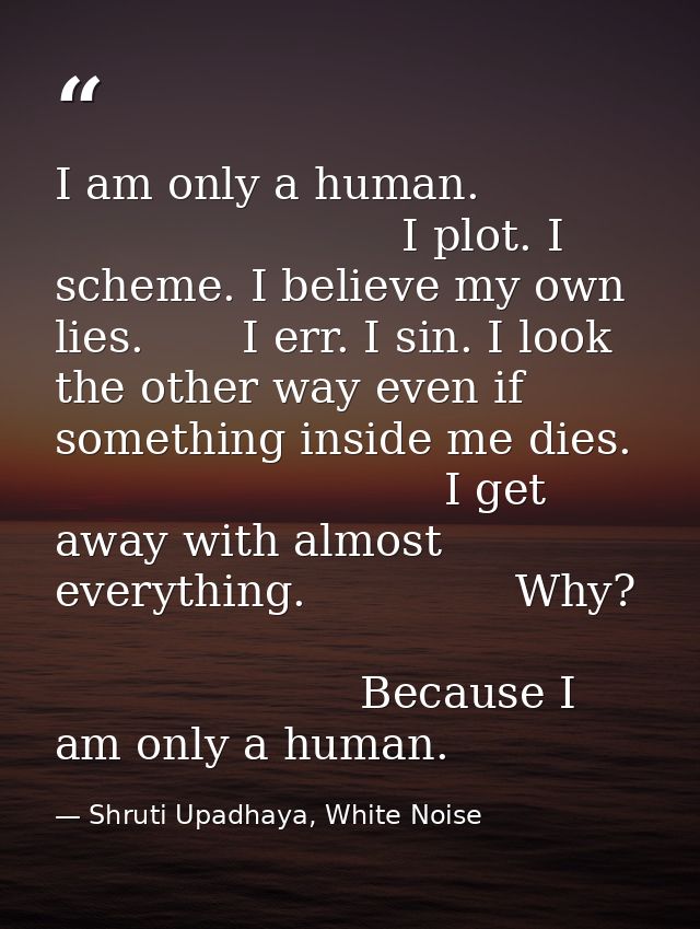 I am only a human.                                      I plot. I scheme. I believe my own lies.       I err. I sin. I l — Shruti Upadhaya, White Noise