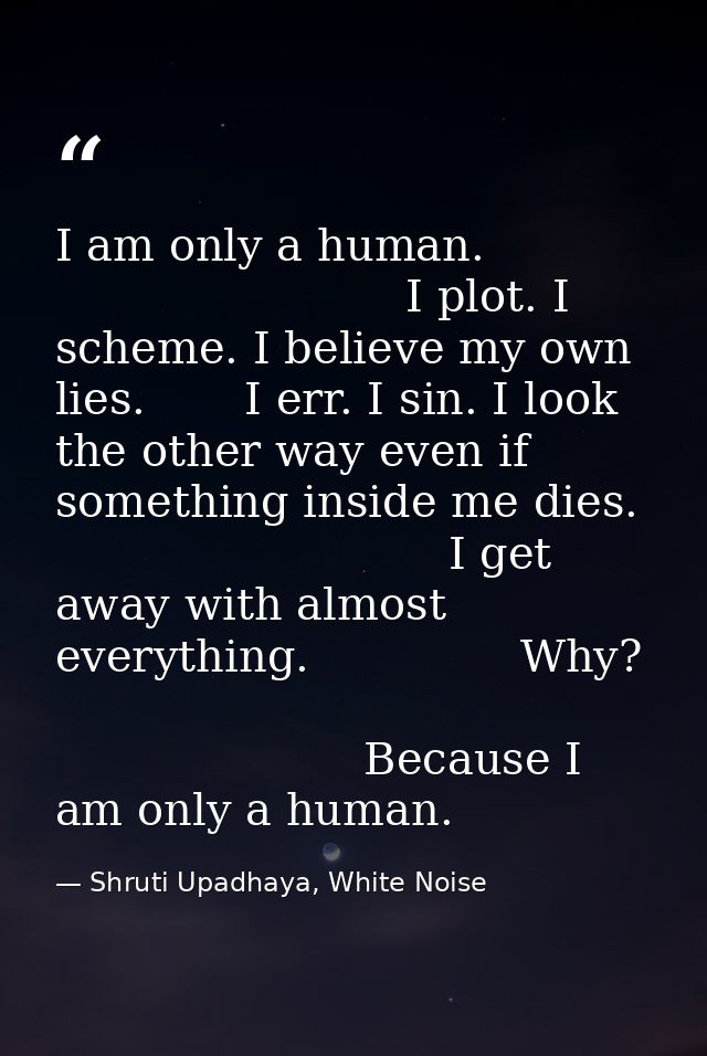 I am only a human.                                      I plot. I scheme. I believe my own lies.       I err. I sin. I l — Shruti Upadhaya, White Noise