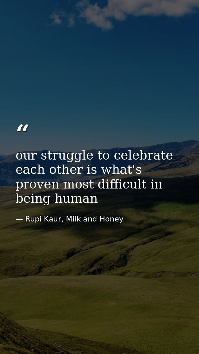 our struggle to celebrate each other is what's proven most difficult in being human — Rupi Kaur, Milk and Honey