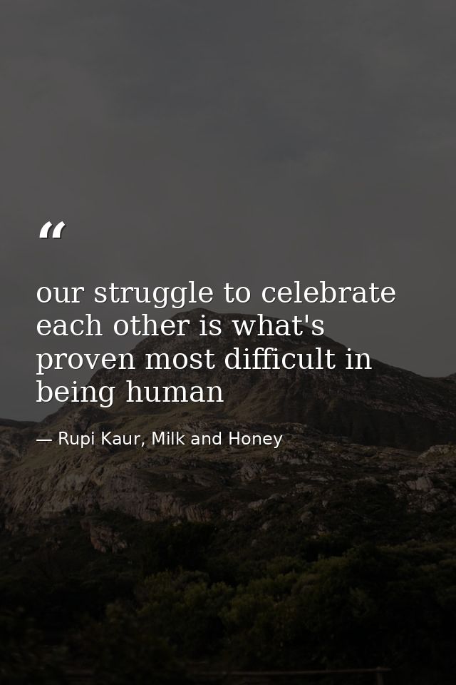 our struggle to celebrate each other is what's proven most difficult in being human — Rupi Kaur, Milk and Honey