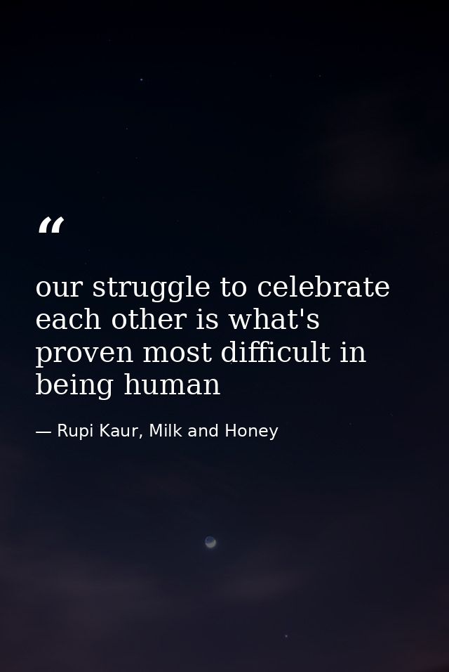 our struggle to celebrate each other is what's proven most difficult in being human — Rupi Kaur, Milk and Honey