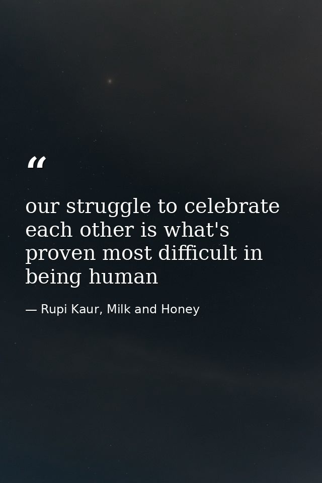 our struggle to celebrate each other is what's proven most difficult in being human — Rupi Kaur, Milk and Honey