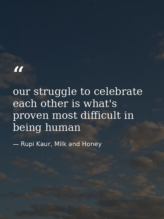our struggle to celebrate each other is what's proven most difficult in being human — Rupi Kaur, Milk and Honey