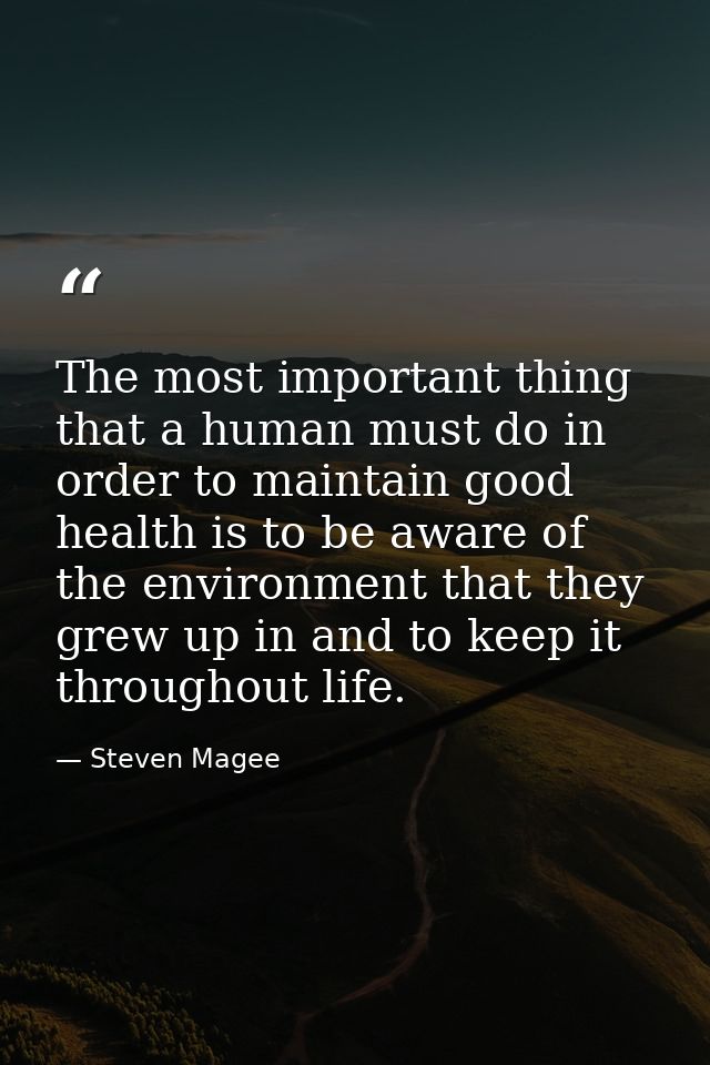 The most important thing that a human must do in order to maintain good health is to be aware of the environment that th — Steven Magee