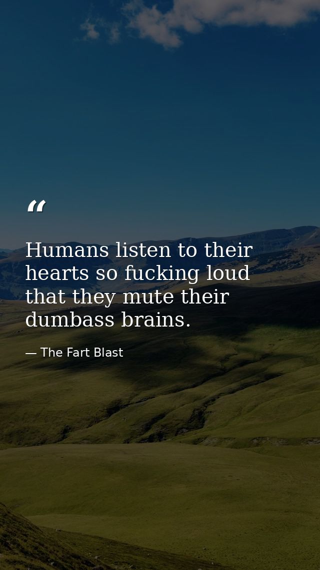 Humans listen to their hearts so fucking loud that they mute their dumbass brains. — The Fart Blast