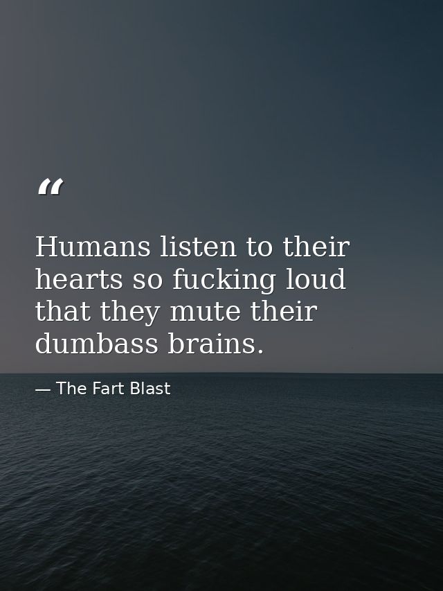 Humans listen to their hearts so fucking loud that they mute their dumbass brains. — The Fart Blast