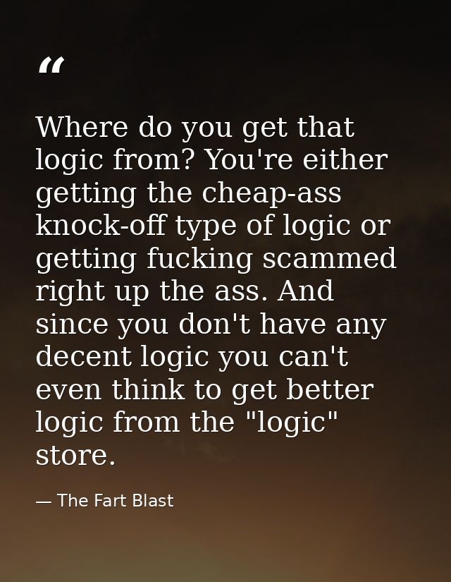 Where do you get that logic from? You're either getting the cheap-ass knock-off type of logic or getting fucking scammed — The Fart Blast