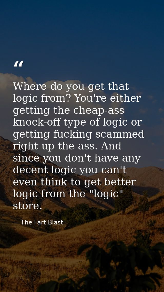 Where do you get that logic from? You're either getting the cheap-ass knock-off type of logic or getting fucking scammed — The Fart Blast