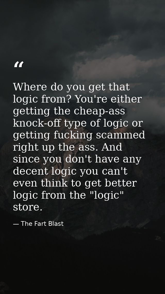 Where do you get that logic from? You're either getting the cheap-ass knock-off type of logic or getting fucking scammed — The Fart Blast
