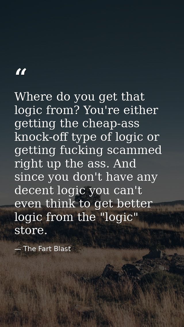 Where do you get that logic from? You're either getting the cheap-ass knock-off type of logic or getting fucking scammed — The Fart Blast