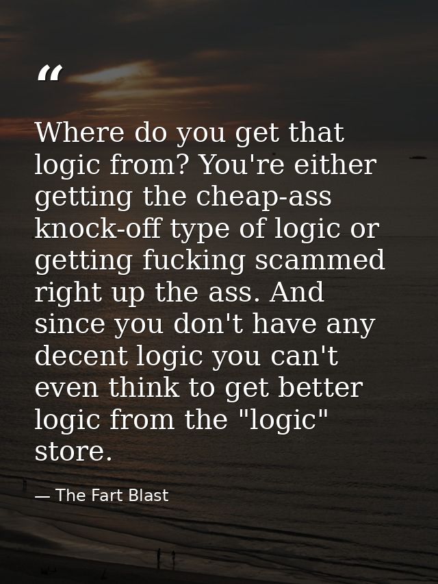 Where do you get that logic from? You're either getting the cheap-ass knock-off type of logic or getting fucking scammed — The Fart Blast