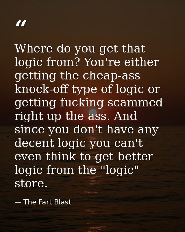 Where do you get that logic from? You're either getting the cheap-ass knock-off type of logic or getting fucking scammed — The Fart Blast