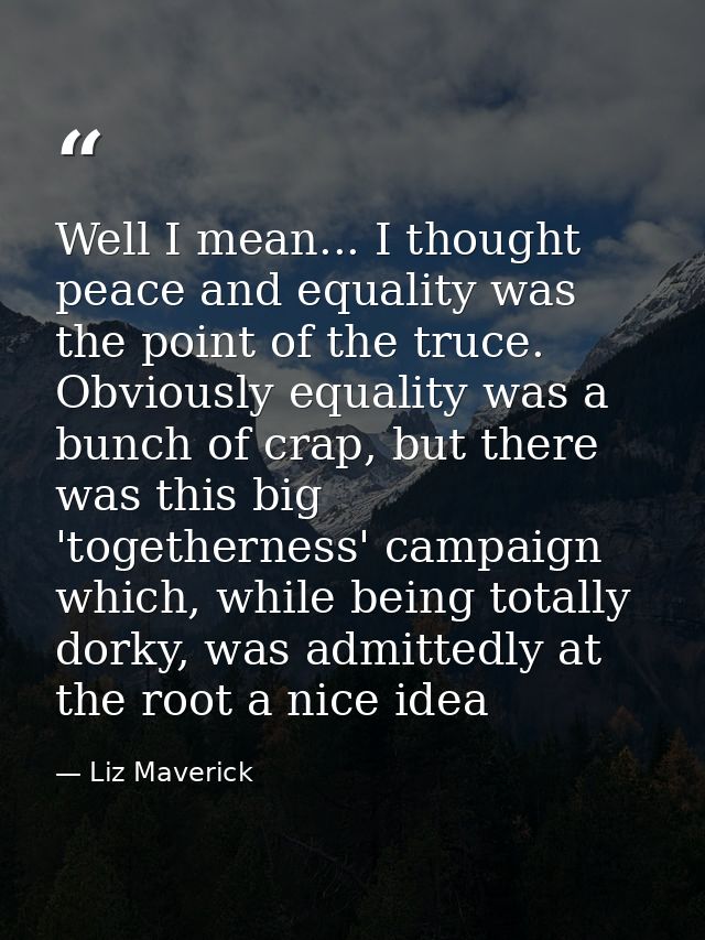 Well I mean... I thought peace and equality was the point of the truce. Obviously equality was a bunch of crap, but ther — Liz Maverick