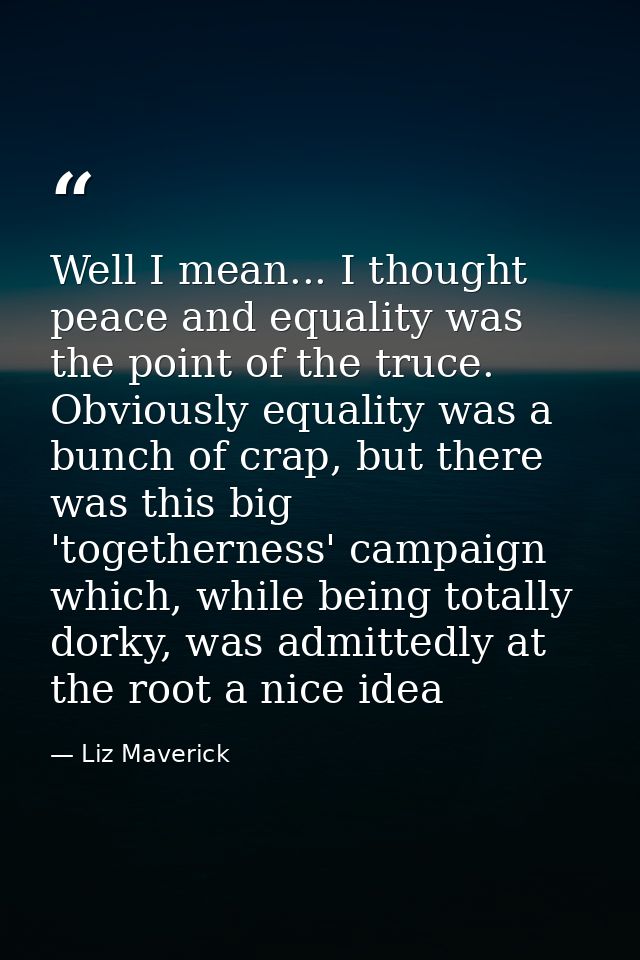 Well I mean... I thought peace and equality was the point of the truce. Obviously equality was a bunch of crap, but ther — Liz Maverick