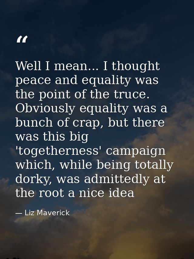Well I mean... I thought peace and equality was the point of the truce. Obviously equality was a bunch of crap, but ther — Liz Maverick