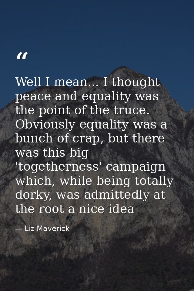 Well I mean... I thought peace and equality was the point of the truce. Obviously equality was a bunch of crap, but ther — Liz Maverick