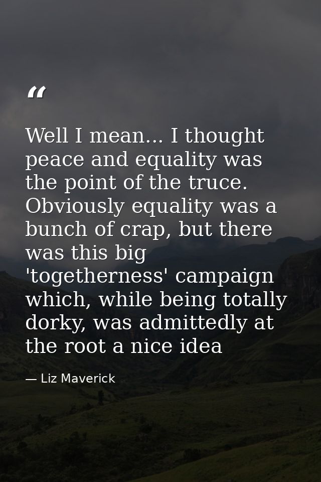 Well I mean... I thought peace and equality was the point of the truce. Obviously equality was a bunch of crap, but ther — Liz Maverick
