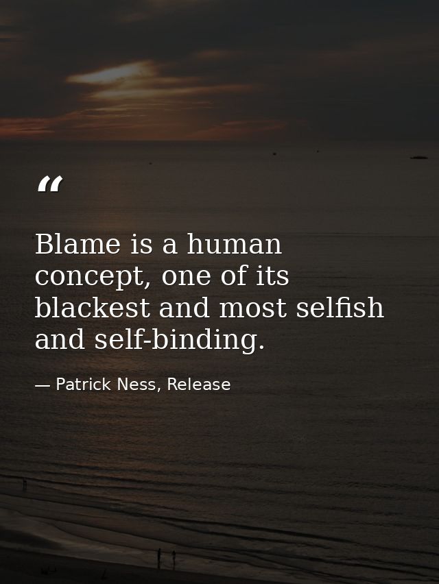 Blame is a human concept, one of its blackest and most selfish and self-binding. — Patrick Ness, Release
