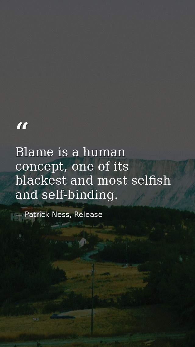 Blame is a human concept, one of its blackest and most selfish and self-binding. — Patrick Ness, Release