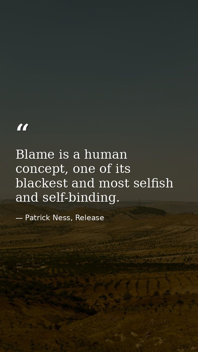 Blame is a human concept, one of its blackest and most selfish and self-binding. — Patrick Ness, Release
