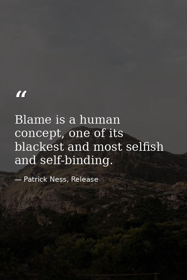 Blame is a human concept, one of its blackest and most selfish and self-binding. — Patrick Ness, Release