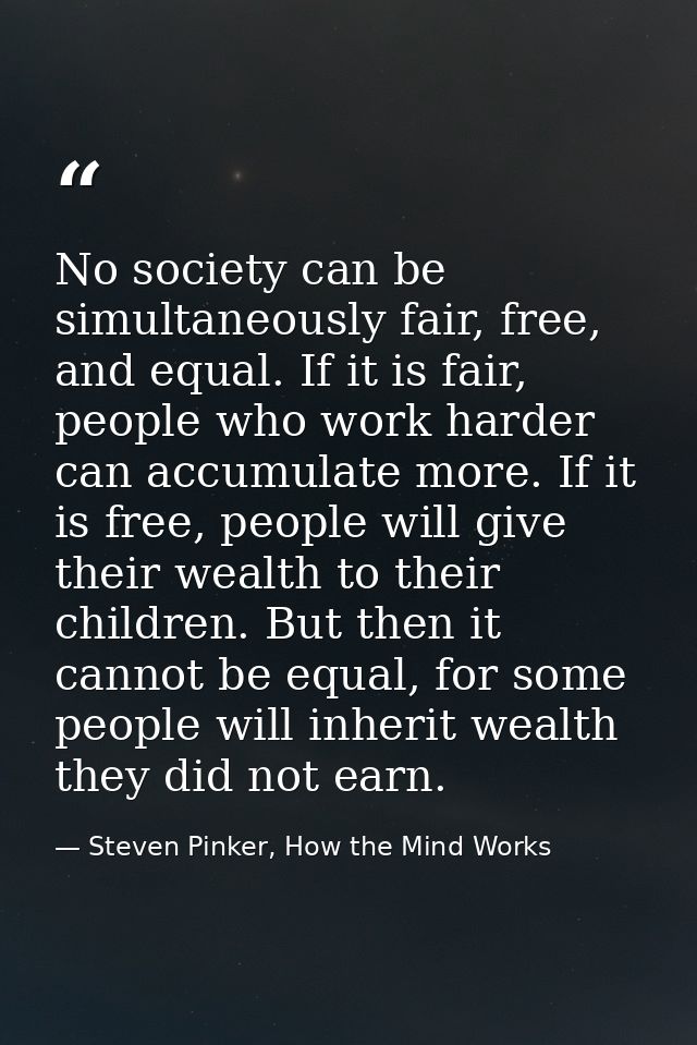 No society can be simultaneously fair, free, and equal. If it is fair, people who work harder can accumulate more. If it — Steven Pinker, How the Mind Works