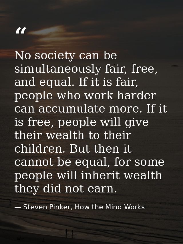 No society can be simultaneously fair, free, and equal. If it is fair, people who work harder can accumulate more. If it — Steven Pinker, How the Mind Works