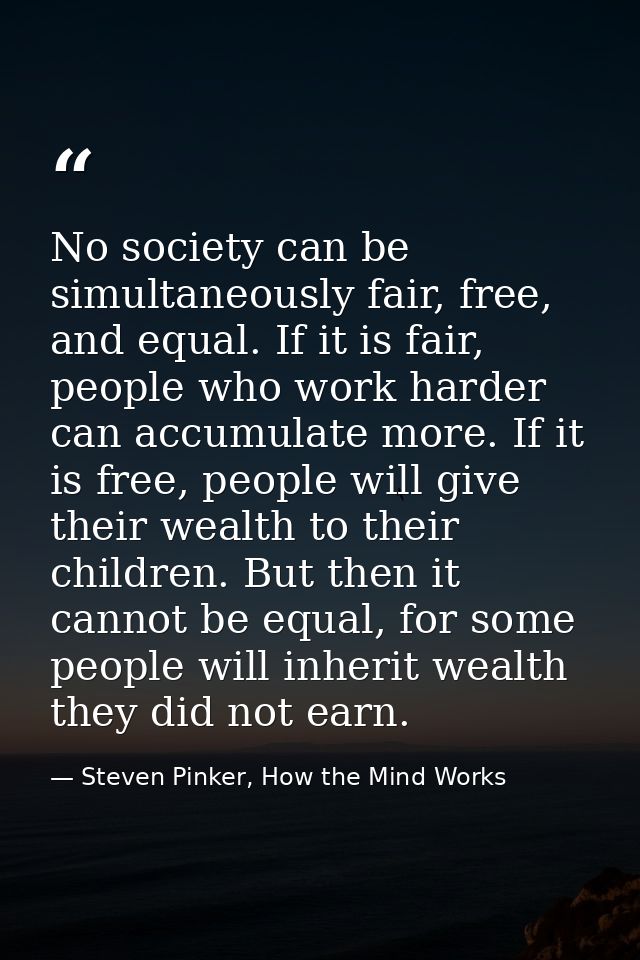 No society can be simultaneously fair, free, and equal. If it is fair, people who work harder can accumulate more. If it — Steven Pinker, How the Mind Works