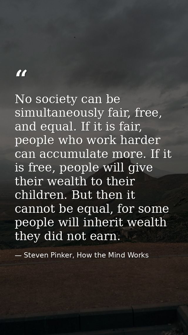 No society can be simultaneously fair, free, and equal. If it is fair, people who work harder can accumulate more. If it — Steven Pinker, How the Mind Works