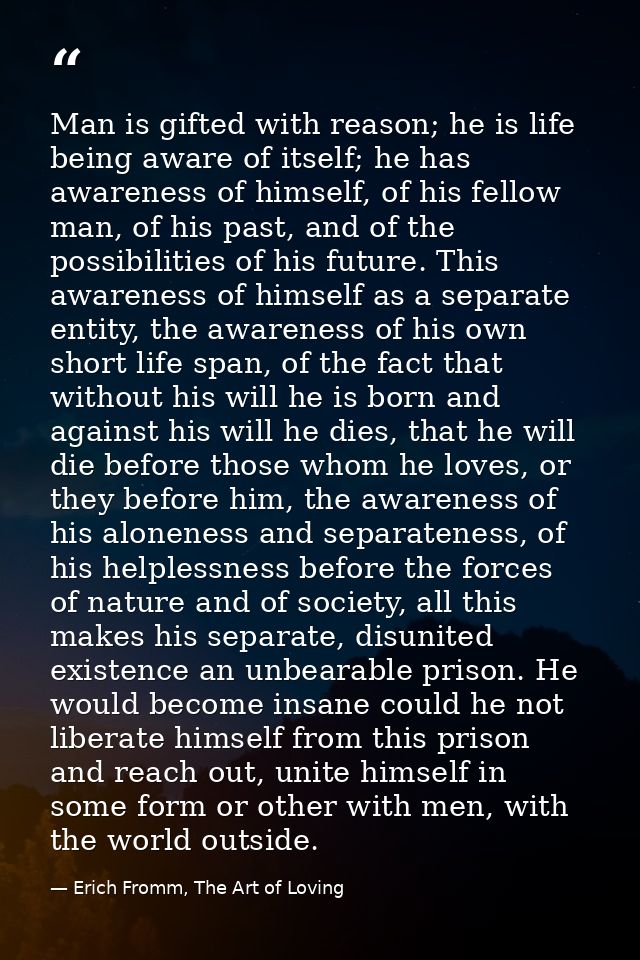 Man is gifted with reason; he is life being aware of itself; he has awareness of himself, of his fellow man, of his past — Erich Fromm, The Art of Loving