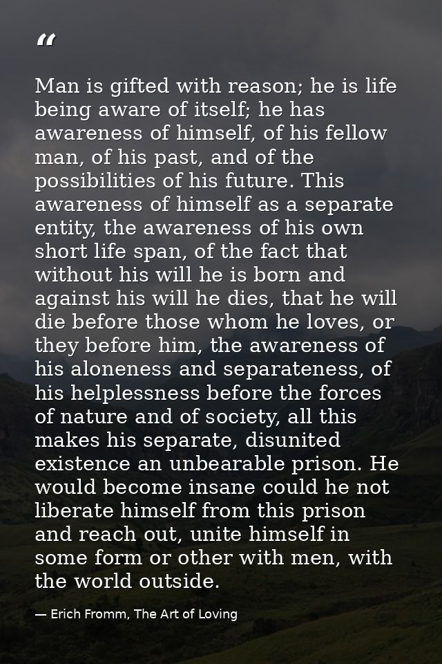 Man is gifted with reason; he is life being aware of itself; he has awareness of himself, of his fellow man, of his past — Erich Fromm, The Art of Loving