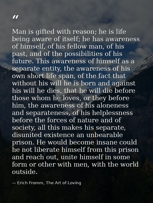 Man is gifted with reason; he is life being aware of itself; he has awareness of himself, of his fellow man, of his past — Erich Fromm, The Art of Loving