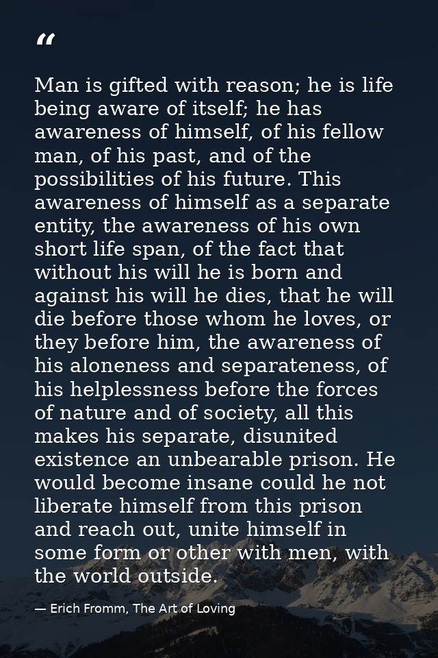 Man is gifted with reason; he is life being aware of itself; he has awareness of himself, of his fellow man, of his past — Erich Fromm, The Art of Loving