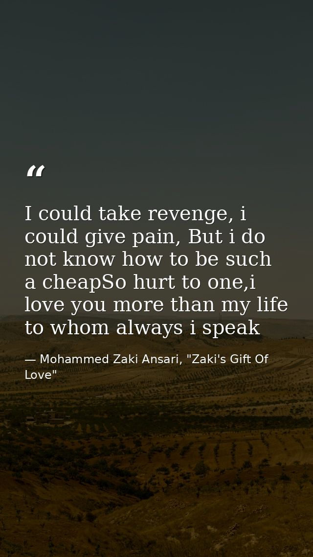 I could take revenge, i could give pain, But i do not know how to be such a cheapSo hurt to one,i love you more than my  — Mohammed Zaki Ansari, "Zaki's Gift Of Love"