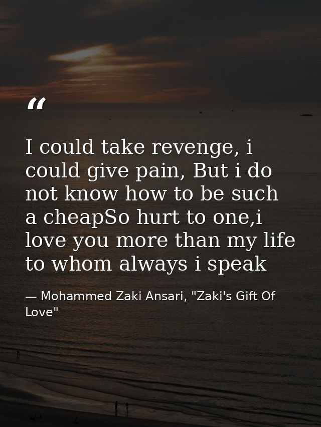 I could take revenge, i could give pain, But i do not know how to be such a cheapSo hurt to one,i love you more than my  — Mohammed Zaki Ansari, "Zaki's Gift Of Love"