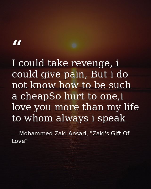 I could take revenge, i could give pain, But i do not know how to be such a cheapSo hurt to one,i love you more than my  — Mohammed Zaki Ansari, "Zaki's Gift Of Love"