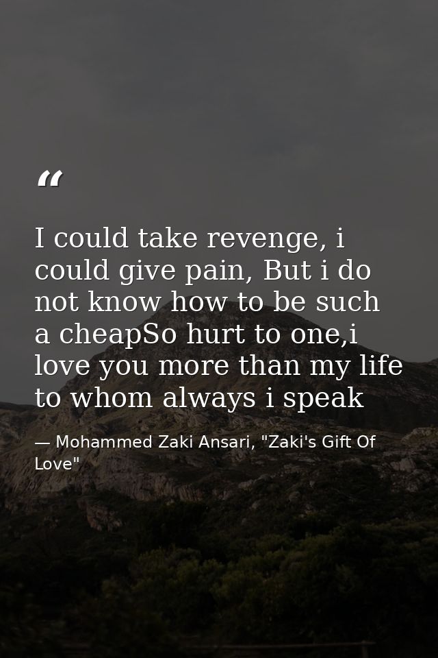 I could take revenge, i could give pain, But i do not know how to be such a cheapSo hurt to one,i love you more than my  — Mohammed Zaki Ansari, "Zaki's Gift Of Love"