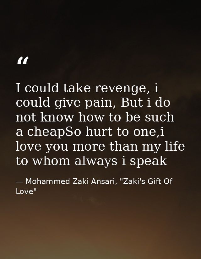 I could take revenge, i could give pain, But i do not know how to be such a cheapSo hurt to one,i love you more than my  — Mohammed Zaki Ansari, "Zaki's Gift Of Love"