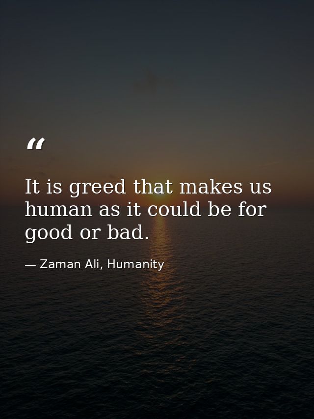 It is greed that makes us human as it could be for good or bad. — Zaman Ali, Humanity