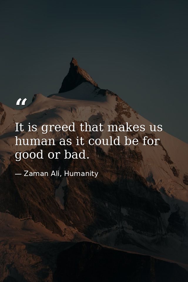 It is greed that makes us human as it could be for good or bad. — Zaman Ali, Humanity
