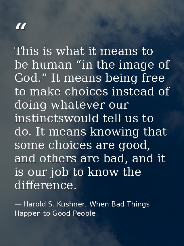 This is what it means to be human “in the image of God.” It means being free to make choices instead of doing whatever o — Harold S. Kushner, When Bad Things Happen to Good People