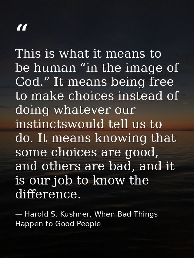 This is what it means to be human “in the image of God.” It means being free to make choices instead of doing whatever o — Harold S. Kushner, When Bad Things Happen to Good People