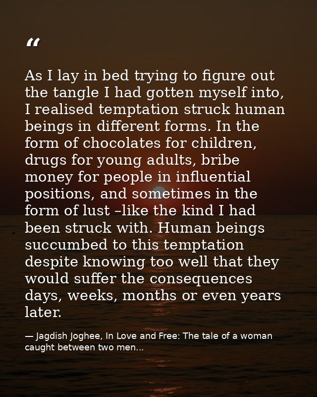 As I lay in bed trying to figure out the tangle I had gotten myself into, I realised temptation struck human beings in d — Jagdish Joghee, In Love and Free: The tale of a woman caught between two men...