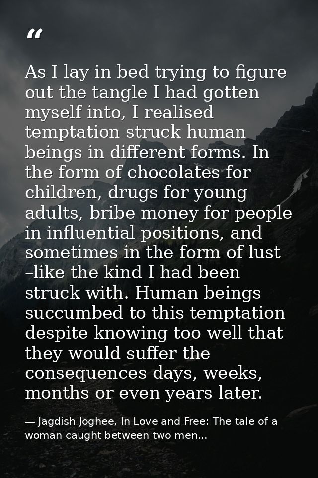 As I lay in bed trying to figure out the tangle I had gotten myself into, I realised temptation struck human beings in d — Jagdish Joghee, In Love and Free: The tale of a woman caught between two men...
