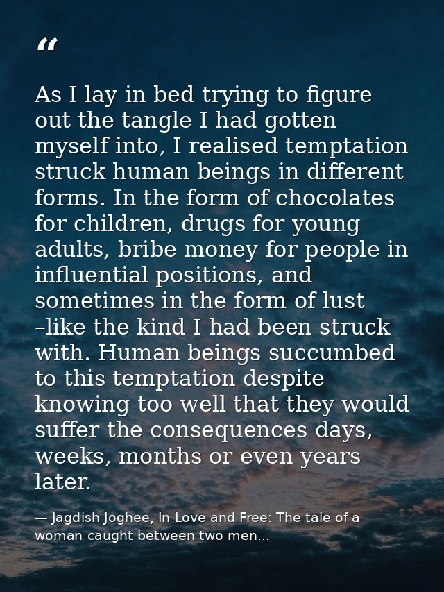 As I lay in bed trying to figure out the tangle I had gotten myself into, I realised temptation struck human beings in d — Jagdish Joghee, In Love and Free: The tale of a woman caught between two men...
