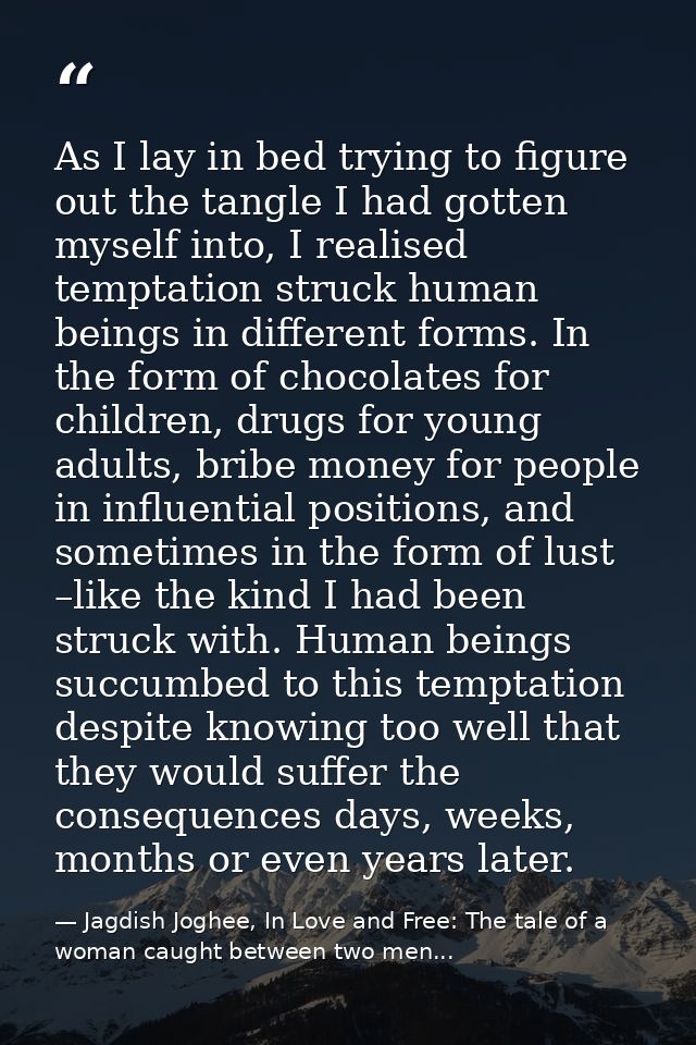 As I lay in bed trying to figure out the tangle I had gotten myself into, I realised temptation struck human beings in d — Jagdish Joghee, In Love and Free: The tale of a woman caught between two men...