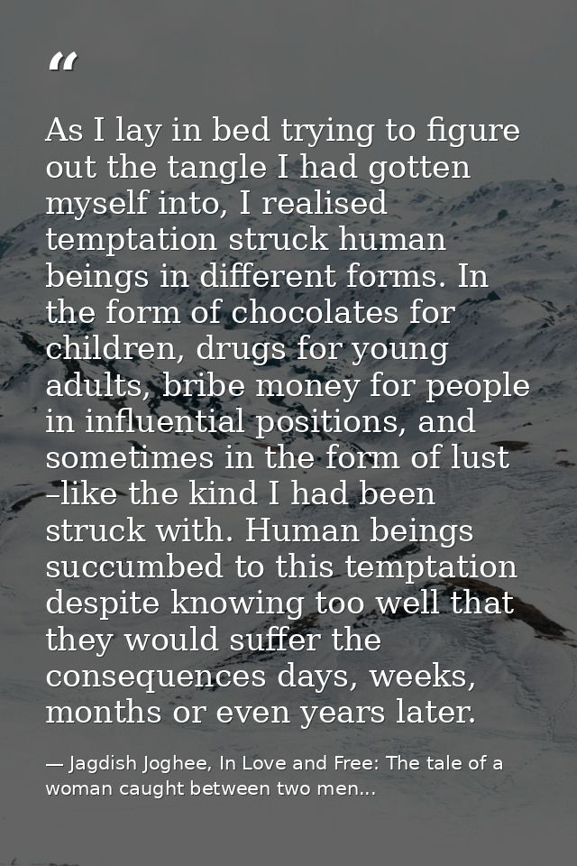 As I lay in bed trying to figure out the tangle I had gotten myself into, I realised temptation struck human beings in d — Jagdish Joghee, In Love and Free: The tale of a woman caught between two men...