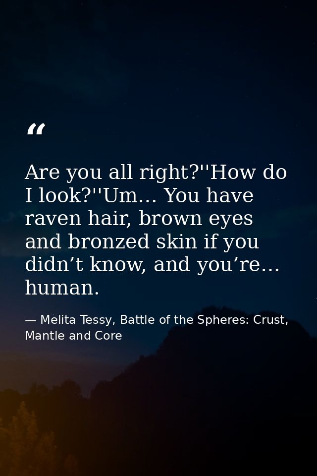 Are you all right?''How do I look?''Um… You have raven hair, brown eyes and bronzed skin if you didn’t know, and you’re… — Melita Tessy, Battle of the Spheres: Crust, Mantle and Core