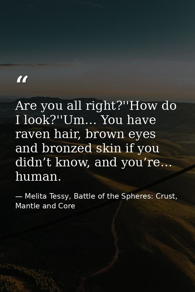 Are you all right?''How do I look?''Um… You have raven hair, brown eyes and bronzed skin if you didn’t know, and you’re… — Melita Tessy, Battle of the Spheres: Crust, Mantle and Core